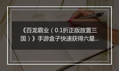 《百龙霸业（0.1折正版放置三国）》手游盒子快速获得六星神赵云和魔关羽，看这篇就够了