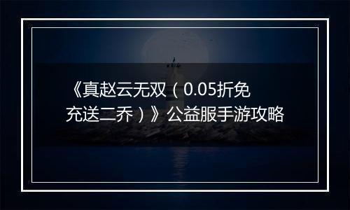 《真赵云无双（0.05折免充送二乔）》公益服手游攻略
