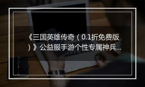《三国英雄传奇（0.1折免费版）》公益服手游个性专属神兵培养攻略介绍