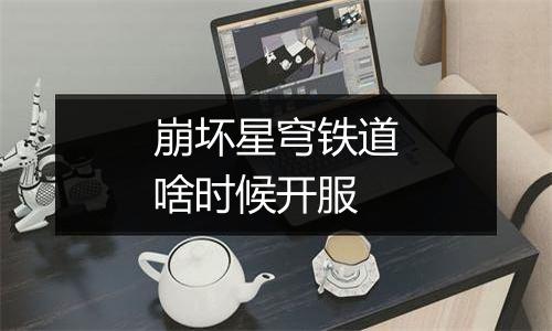 崩坏星穹铁道啥时候开服