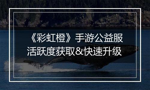 《彩虹橙》手游公益服活跃度获取&快速升级