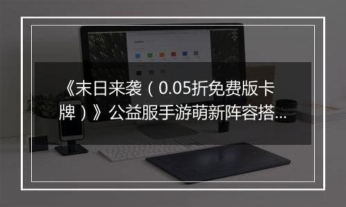 《末日来袭（0.05折免费版卡牌）》公益服手游萌新阵容搭配思路