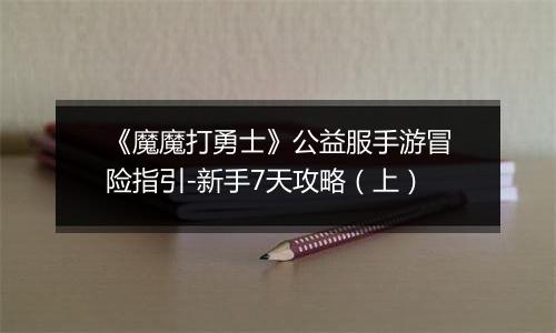 《魔魔打勇士》公益服手游冒险指引-新手7天攻略（上）