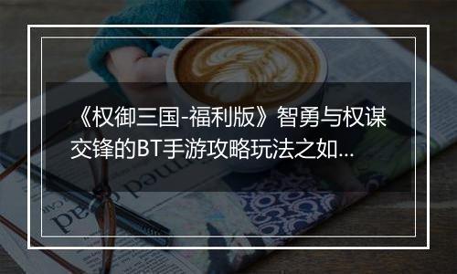 《权御三国-福利版》智勇与权谋交锋的BT手游攻略玩法之如何度过新手“安全期”？