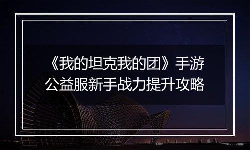 《我的坦克我的团》手游公益服新手战力提升攻略