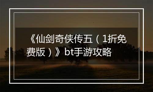 《仙剑奇侠传五（1折免费版）》bt手游攻略