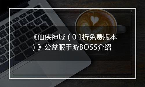 《仙侠神域（0.1折免费版本）》公益服手游BOSS介绍