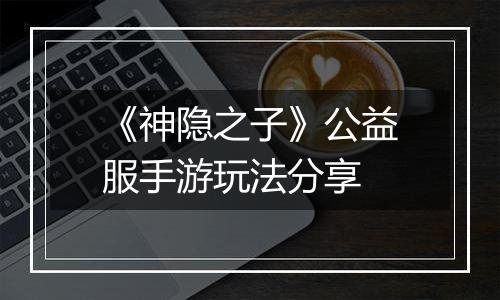 《神隐之子》公益服手游玩法分享