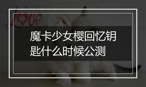 魔卡少女樱回忆钥匙什么时候公测