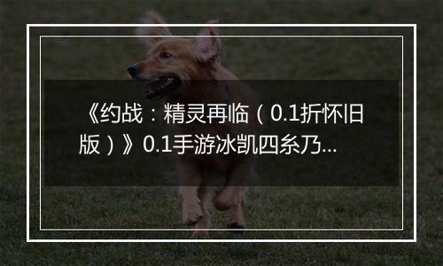 《约战：精灵再临（0.1折怀旧版）》0.1手游冰凯四糸乃-技能加点与被动篇