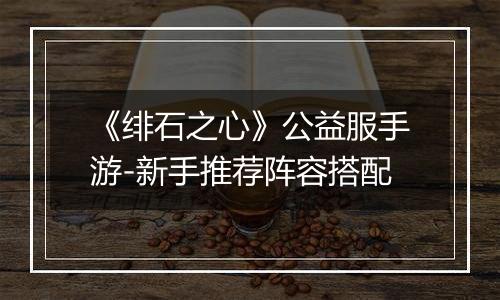 《绯石之心》公益服手游-新手推荐阵容搭配