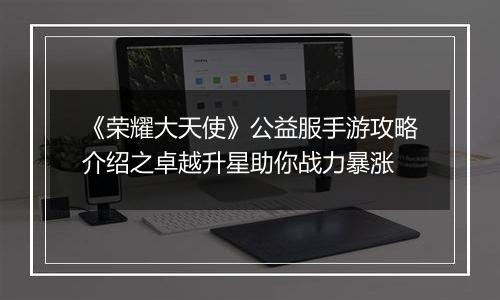 《荣耀大天使》公益服手游攻略介绍之卓越升星助你战力暴涨