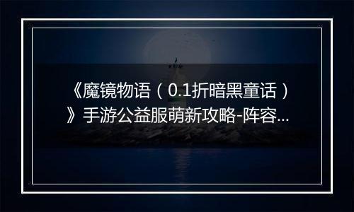《魔镜物语（0.1折暗黑童话）》手游公益服萌新攻略-阵容篇