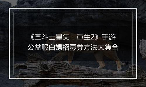 《圣斗士星矢：重生2》手游公益服白嫖招募券方法大集合