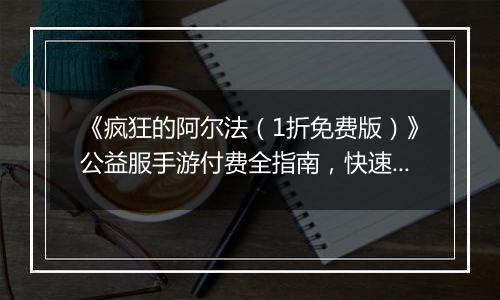 《疯狂的阿尔法（1折免费版）》公益服手游付费全指南，快速提升战力快人一步！