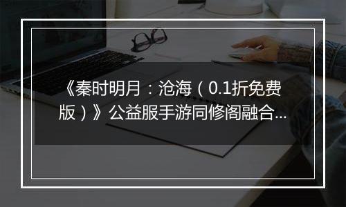 《秦时明月：沧海（0.1折免费版）》公益服手游同修阁融合技介绍
