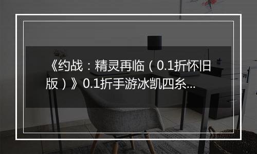 《约战：精灵再临（0.1折怀旧版）》0.1折手游冰凯四糸乃-基础介绍篇