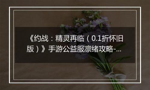 《约战：精灵再临（0.1折怀旧版）》手游公益服凛绪攻略-质点篇