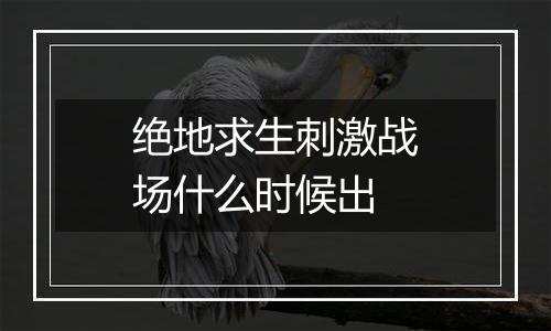 绝地求生刺激战场什么时候出