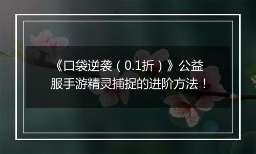 《口袋逆袭（0.1折）》公益服手游精灵捕捉的进阶方法！