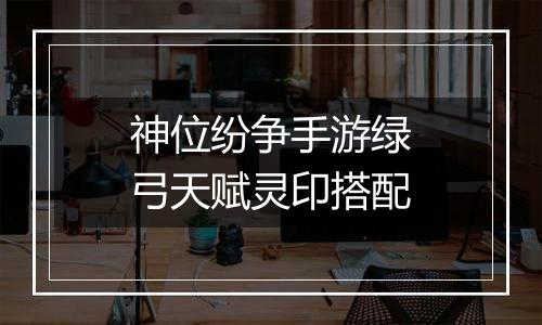 神位纷争手游绿弓天赋灵印搭配