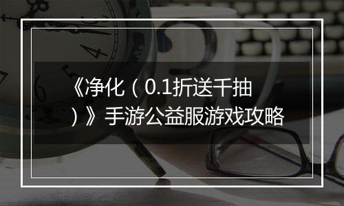 《净化（0.1折送千抽）》手游公益服游戏攻略
