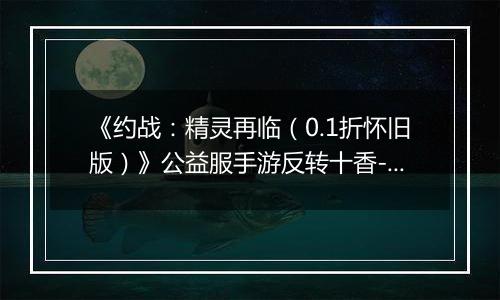 《约战：精灵再临（0.1折怀旧版）》公益服手游反转十香-信物秘宝篇