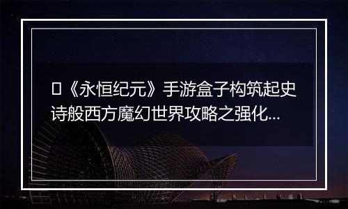 ﻿《永恒纪元》手游盒子构筑起史诗般西方魔幻世界攻略之强化系统介绍！
