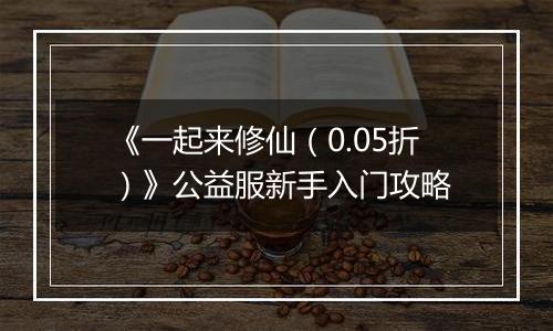 《一起来修仙（0.05折）》公益服新手入门攻略