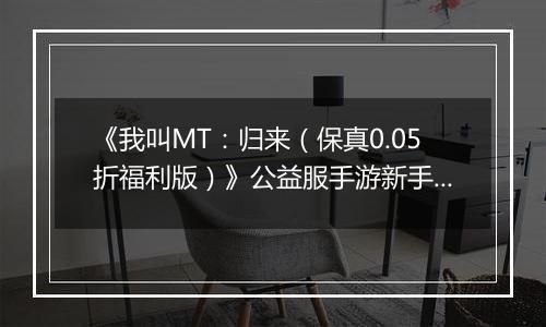《我叫MT：归来（保真0.05折福利版）》公益服手游新手卡组阵容推荐！