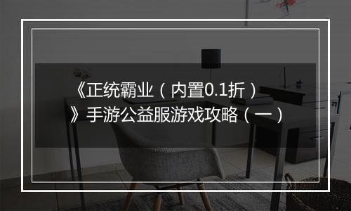 《正统霸业（内置0.1折）》手游公益服游戏攻略（一）