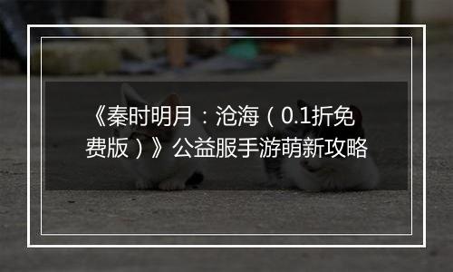 《秦时明月：沧海（0.1折免费版）》公益服手游萌新攻略