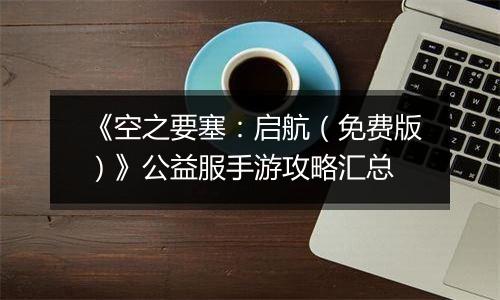 《空之要塞：启航（免费版）》公益服手游攻略汇总