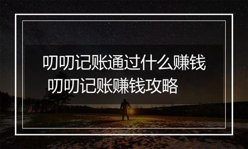 叨叨记账通过什么赚钱 叨叨记账赚钱攻略