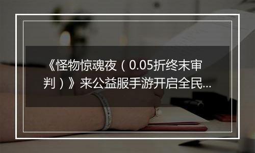 《怪物惊魂夜（0.05折终末审判）》来公益服手游开启全民0.05折狂欢卡牌盛宴！