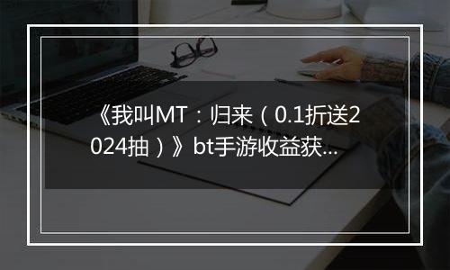 《我叫MT：归来（0.1折送2024抽）》bt手游收益获取途径