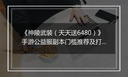 《神陵武装（天天送6480）》手游公益服副本门槛推荐及打法