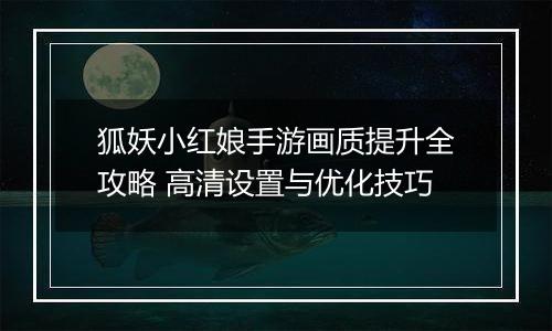 狐妖小红娘手游画质提升全攻略 高清设置与优化技巧