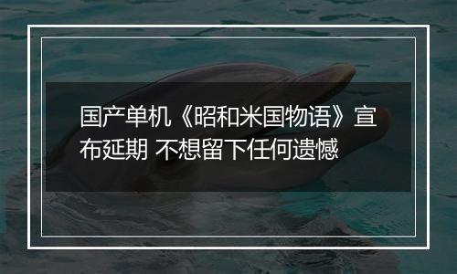 国产单机《昭和米国物语》宣布延期 不想留下任何遗憾