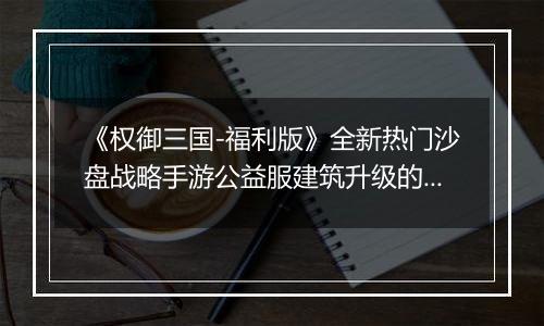 《权御三国-福利版》全新热门沙盘战略手游公益服建筑升级的一些小技巧介绍！