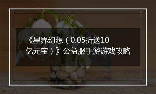 《星界幻想（0.05折送10亿元宝）》公益服手游游戏攻略