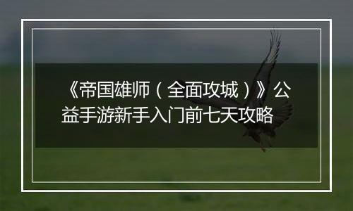 《帝国雄师（全面攻城）》公益手游新手入门前七天攻略