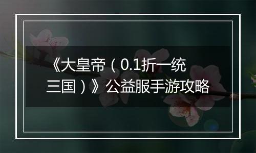 《大皇帝（0.1折一统三国）》公益服手游攻略