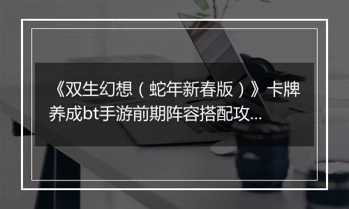 《双生幻想（蛇年新春版）》卡牌养成bt手游前期阵容搭配攻略