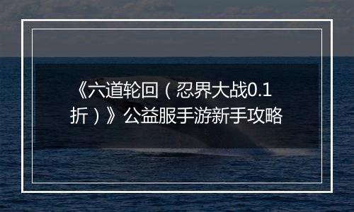 《六道轮回（忍界大战0.1折）》公益服手游新手攻略