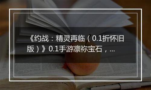 《约战：精灵再临（0.1折怀旧版）》0.1手游凛祢宝石，信物，秘宝，质点及洗练