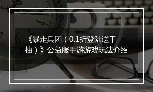 《暴走兵团（0.1折登陆送千抽）》公益服手游游戏玩法介绍