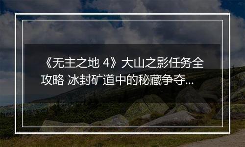 《无主之地 4》大山之影任务全攻略 冰封矿道中的秘藏争夺战