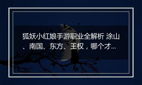 狐妖小红娘手游职业全解析 涂山、南国、东方、王权，哪个才是你的本命