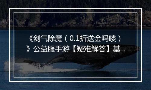 《剑气除魔（0.1折送金吗喽）》公益服手游【疑难解答】基础问题答疑